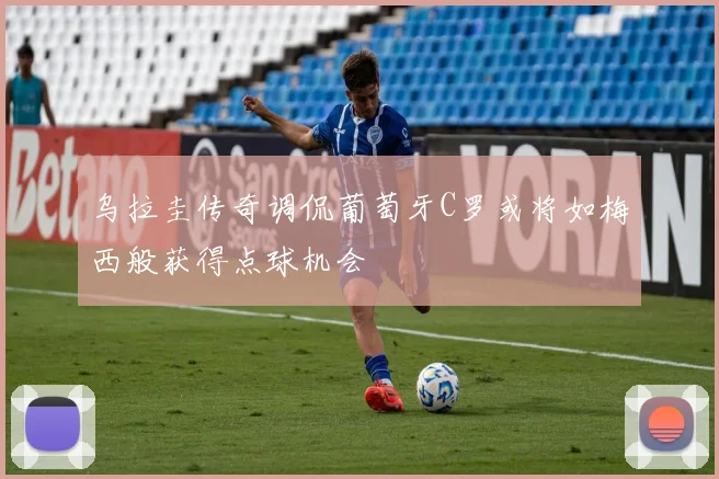 乌拉圭传奇调侃葡萄牙C罗或将如梅西般获得点球机会