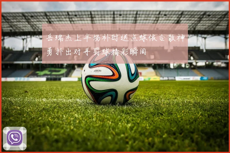 岳瑞杰上半场补时送点球依合散神勇扑出对手罚球精彩瞬间