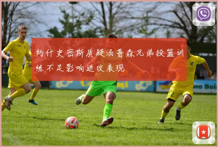 约什史密斯质疑汤普森兄弟投篮训练不足影响进攻表现