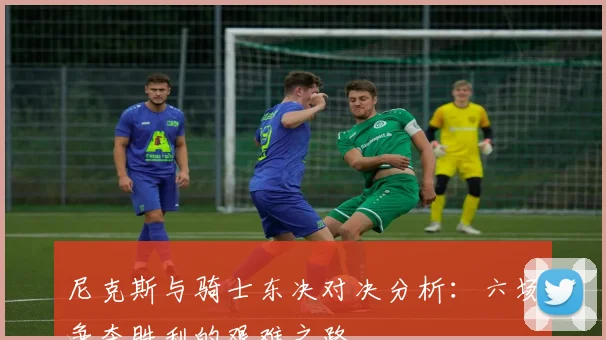 尼克斯与骑士东决对决分析：六场争夺胜利的艰难之路
