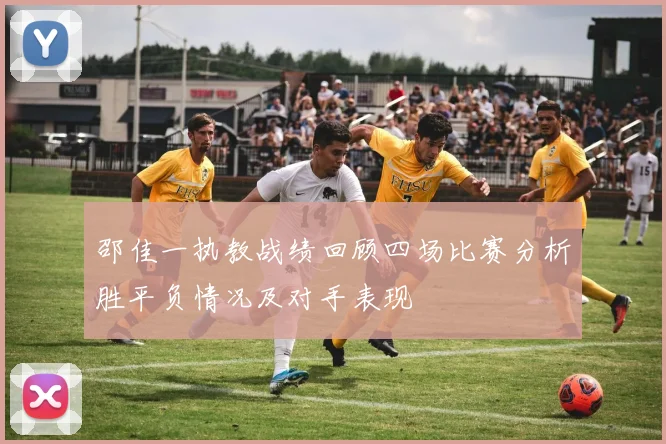 邵佳一执教战绩回顾四场比赛分析胜平负情况及对手表现