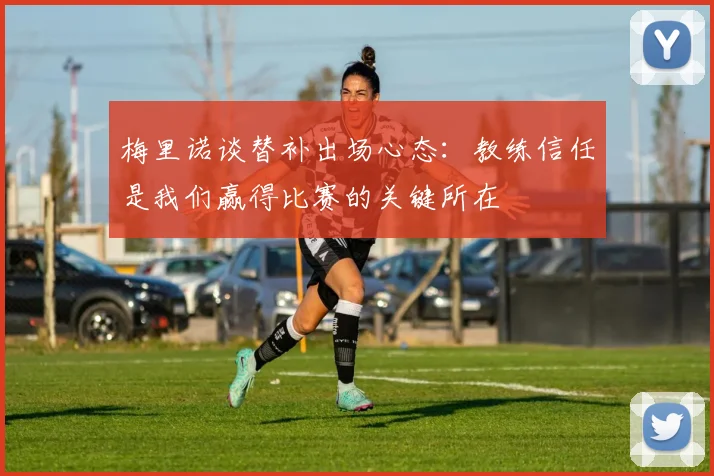 梅里诺谈替补出场心态：教练信任是我们赢得比赛的关键所在