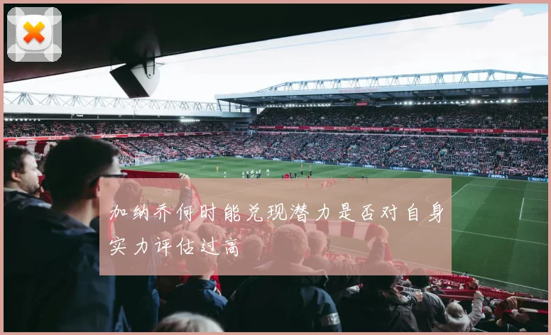 加纳乔何时能兑现潜力是否对自身实力评估过高