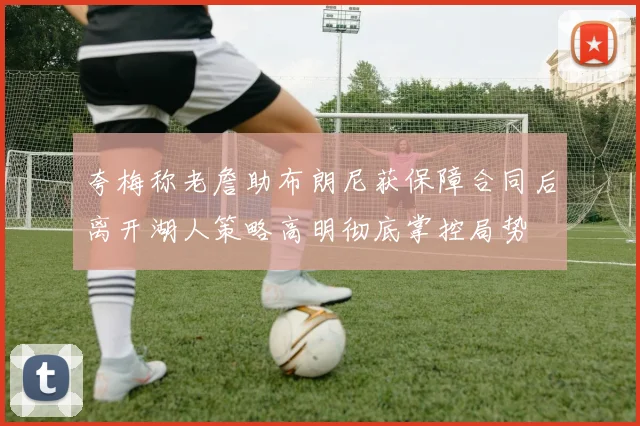 夸梅称老詹助布朗尼获保障合同后离开湖人策略高明彻底掌控局势